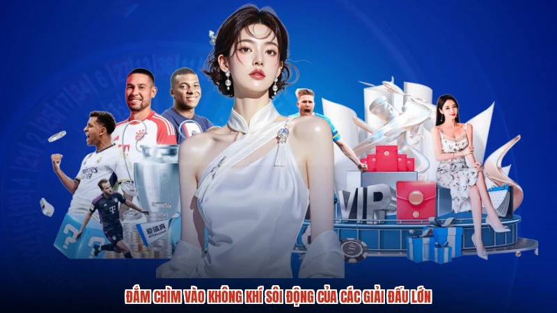 Đắm chìm vào không khí sôi động của các giải đấu lớn