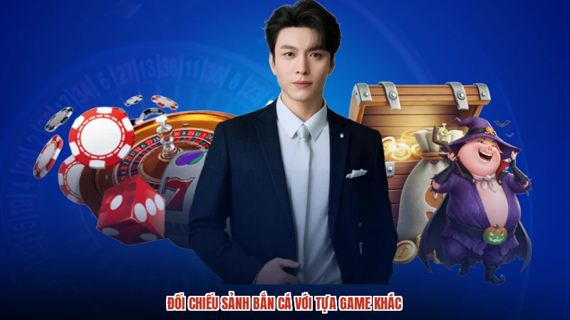 Đối chiếu sảnh bắn cá với tựa game khác