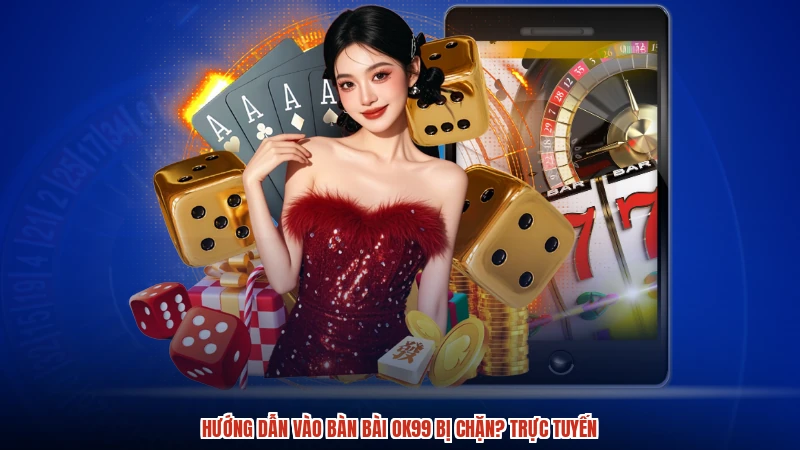 Hướng dẫn vào bàn bài OK99 bị chặn? Trực tuyến