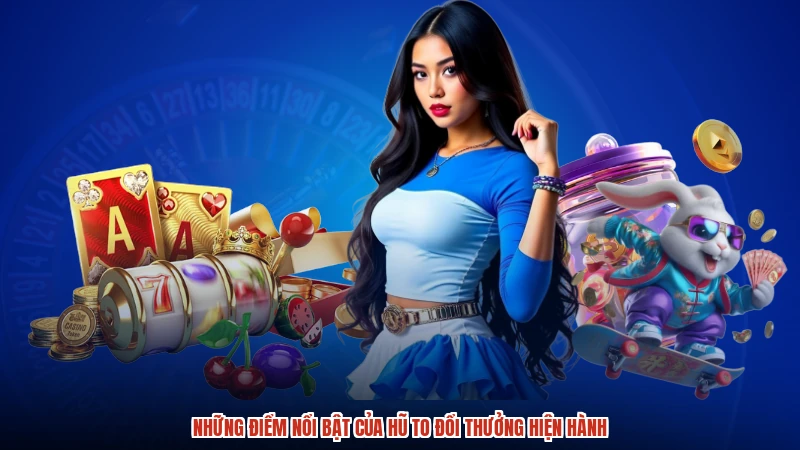 Những điểm nổi bật của hũ to đổi thưởng hiện hành