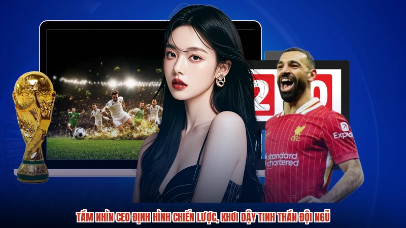 Tầm nhìn CEO định hình chiến lược, khơi dậy tinh thần đội ngũ