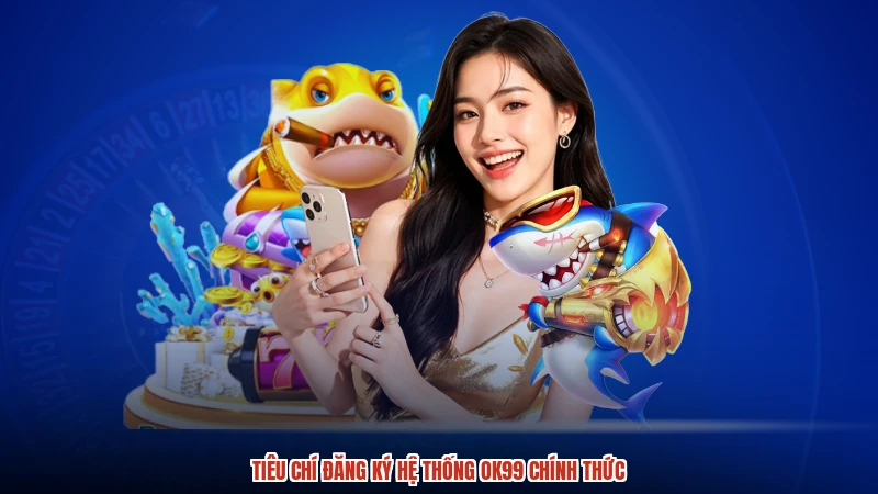 Tiêu chí đăng ký hệ thống OK99 chính thức